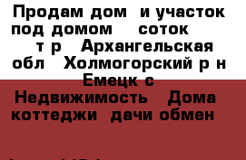 Продам дом  и участок под домом 12 соток! 500 000т.р - Архангельская обл., Холмогорский р-н, Емецк с. Недвижимость » Дома, коттеджи, дачи обмен   